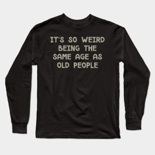 It's So Weird Being The Same Age As Old People Long Sleeve T-Shirt